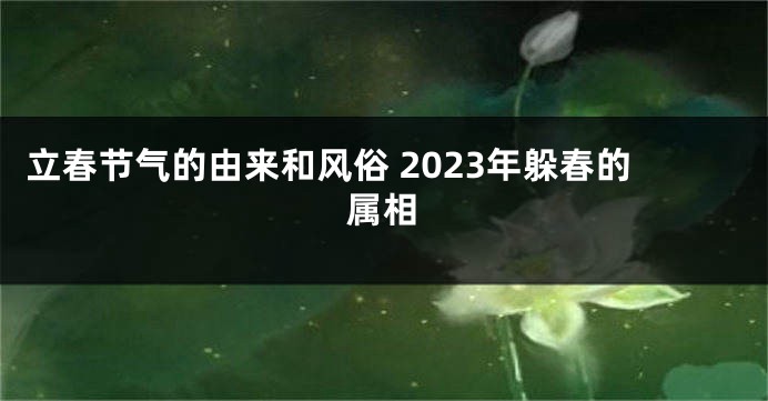立春节气的由来和风俗 2023年躲春的属相