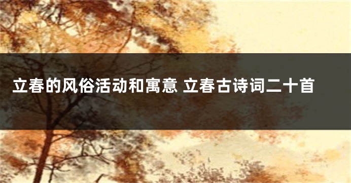 立春的风俗活动和寓意 立春古诗词二十首