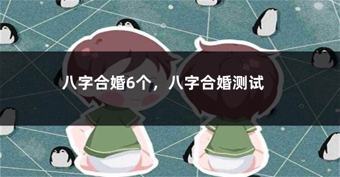 八字合婚6个，八字合婚测试