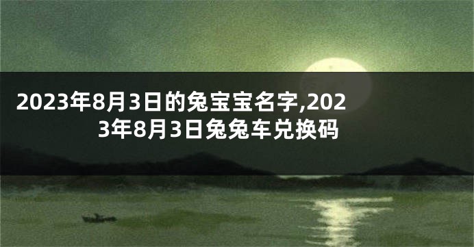 2023年8月3日的兔宝宝名字,2023年8月3日兔兔车兑换码
