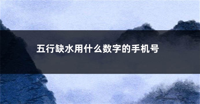 五行缺水用什么数字的手机号