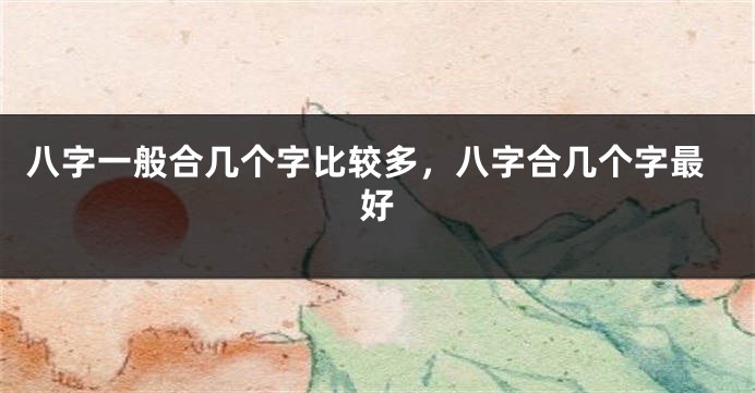 八字一般合几个字比较多，八字合几个字最好