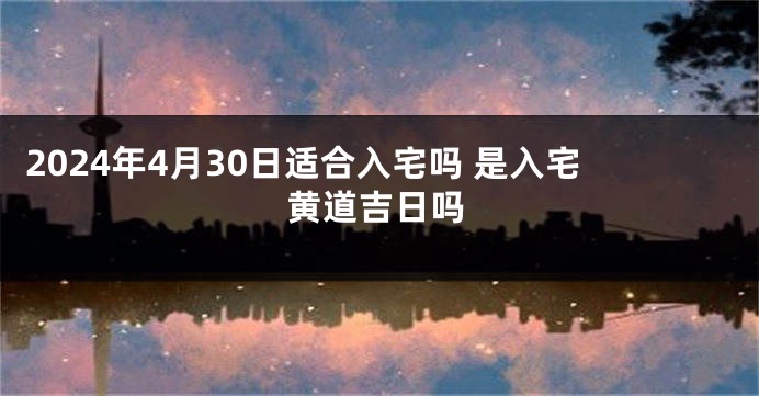 2024年4月30日适合入宅吗 是入宅黄道吉日吗