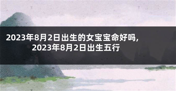 2023年8月2日出生的女宝宝命好吗,2023年8月2日出生五行