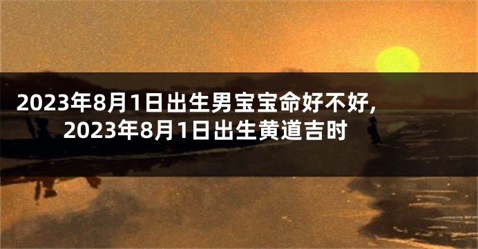 2023年8月1日出生男宝宝命好不好,2023年8月1日出生黄道吉时