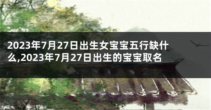 2023年7月27日出生女宝宝五行缺什么,2023年7月27日出生的宝宝取名