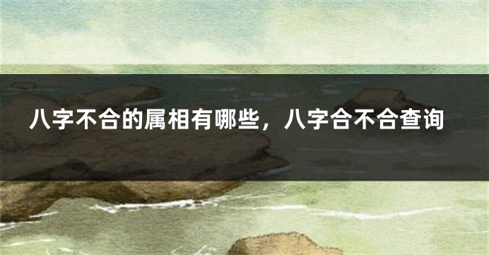 八字不合的属相有哪些，八字合不合查询