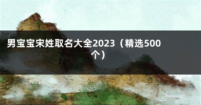 男宝宝宋姓取名大全2023（精选500个）