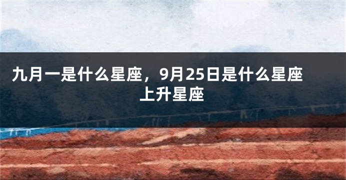 九月一是什么星座，9月25日是什么星座上升星座