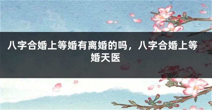 八字合婚上等婚有离婚的吗，八字合婚上等婚天医