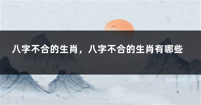 八字不合的生肖，八字不合的生肖有哪些