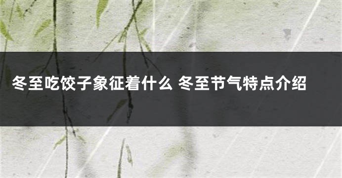 冬至吃饺子象征着什么 冬至节气特点介绍