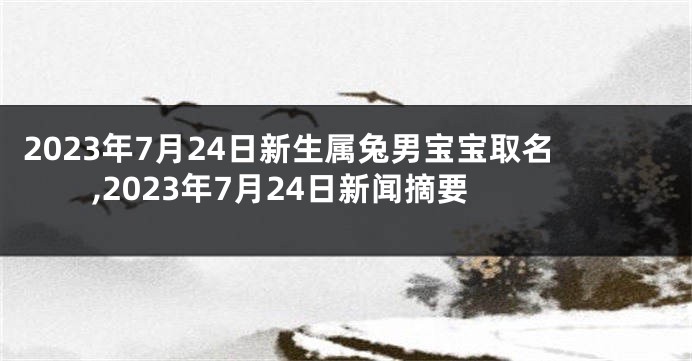 2023年7月24日新生属兔男宝宝取名,2023年7月24日新闻摘要