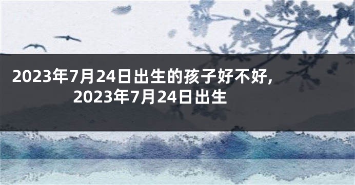 2023年7月24日出生的孩子好不好,2023年7月24日出生