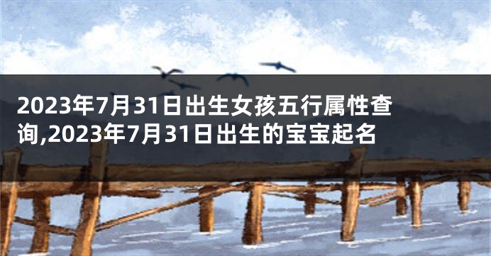 2023年7月31日出生女孩五行属性查询,2023年7月31日出生的宝宝起名