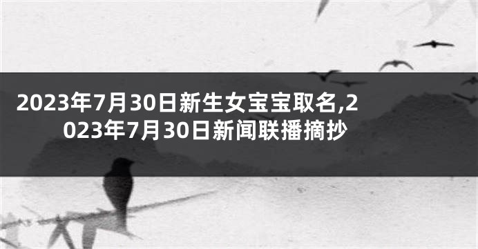 2023年7月30日新生女宝宝取名,2023年7月30日新闻联播摘抄