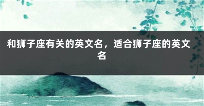 和狮子座有关的英文名，适合狮子座的英文名