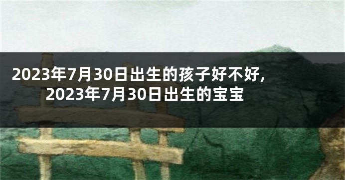 2023年7月30日出生的孩子好不好,2023年7月30日出生的宝宝