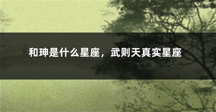 和珅是什么星座，武则天真实星座