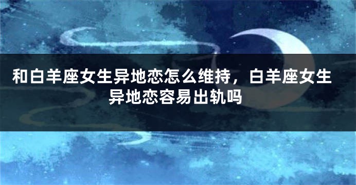 和白羊座女生异地恋怎么维持，白羊座女生异地恋容易出轨吗