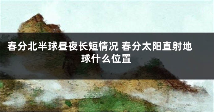 春分北半球昼夜长短情况 春分太阳直射地球什么位置