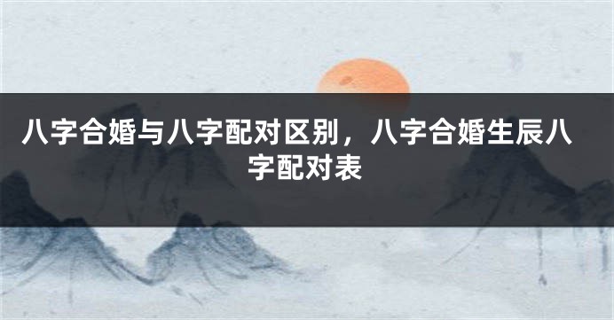 八字合婚与八字配对区别，八字合婚生辰八字配对表