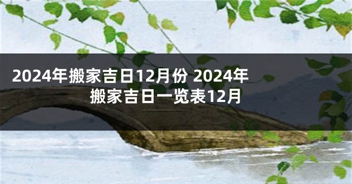 2024年搬家吉日12月份 2024年搬家吉日一览表12月