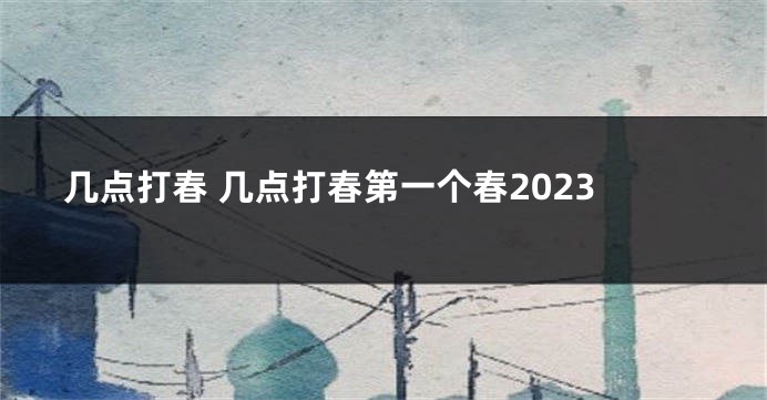 几点打春 几点打春第一个春2023