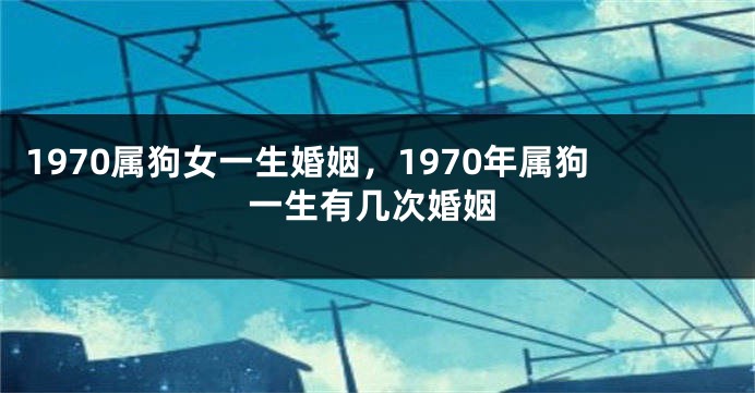 1970属狗女一生婚姻，1970年属狗一生有几次婚姻