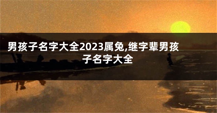 男孩子名字大全2023属兔,继字辈男孩子名字大全