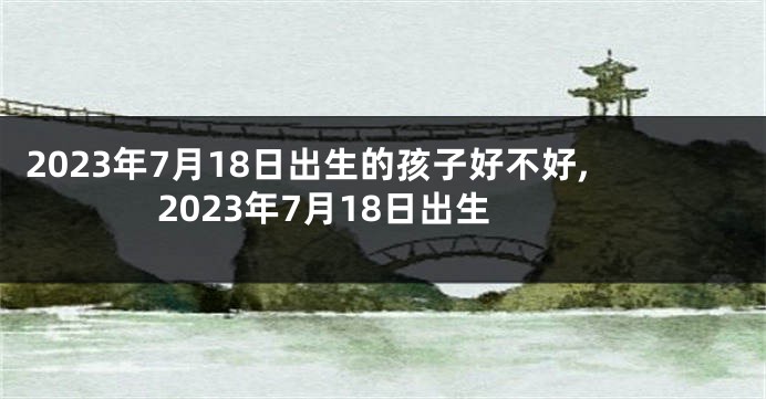 2023年7月18日出生的孩子好不好,2023年7月18日出生