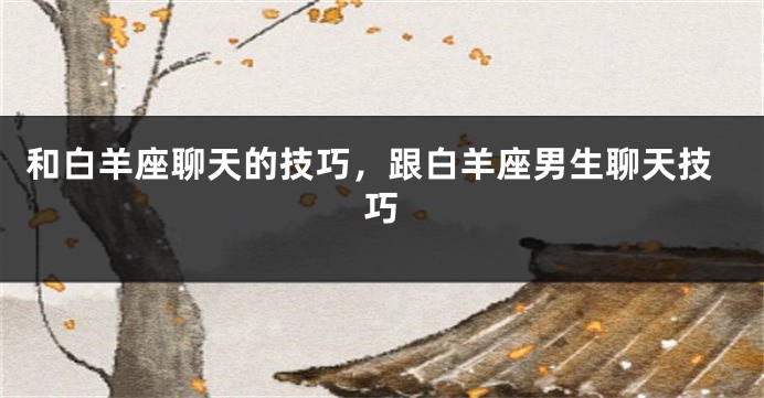 和白羊座聊天的技巧，跟白羊座男生聊天技巧