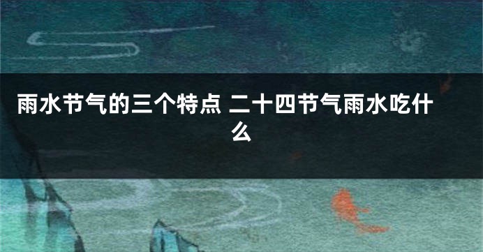 雨水节气的三个特点 二十四节气雨水吃什么