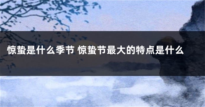 惊蛰是什么季节 惊蛰节最大的特点是什么