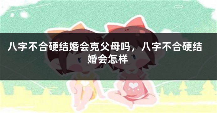 八字不合硬结婚会克父母吗，八字不合硬结婚会怎样