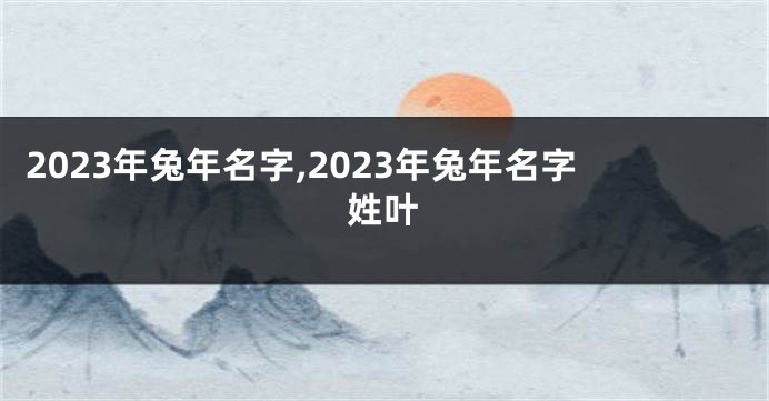2023年兔年名字,2023年兔年名字姓叶