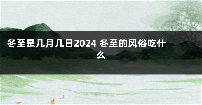 冬至是几月几日2024 冬至的风俗吃什么