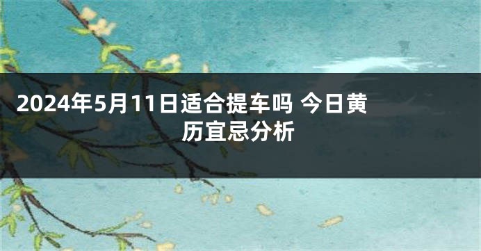 2024年5月11日适合提车吗 今日黄历宜忌分析