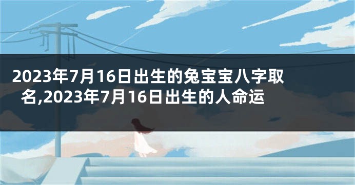 2023年7月16日出生的兔宝宝八字取名,2023年7月16日出生的人命运