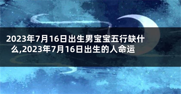 2023年7月16日出生男宝宝五行缺什么,2023年7月16日出生的人命运