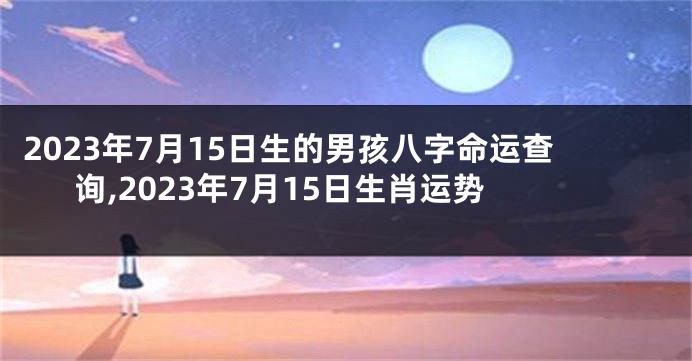 2023年7月15日生的男孩八字命运查询,2023年7月15日生肖运势