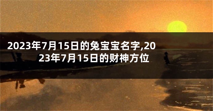 2023年7月15日的兔宝宝名字,2023年7月15日的财神方位