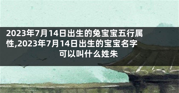 2023年7月14日出生的兔宝宝五行属性,2023年7月14日出生的宝宝名字可以叫什么姓朱