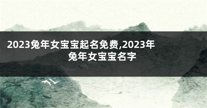 2023兔年女宝宝起名免费,2023年兔年女宝宝名字