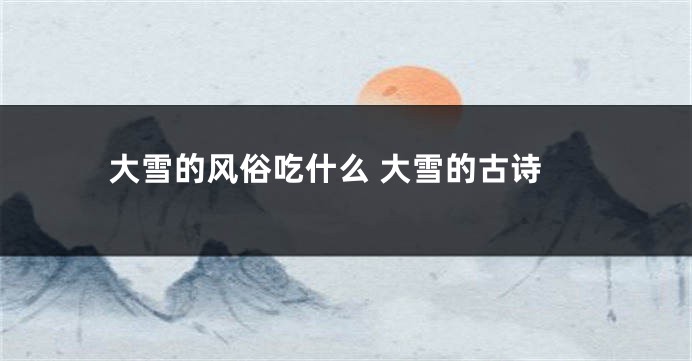 大雪的风俗吃什么 大雪的古诗