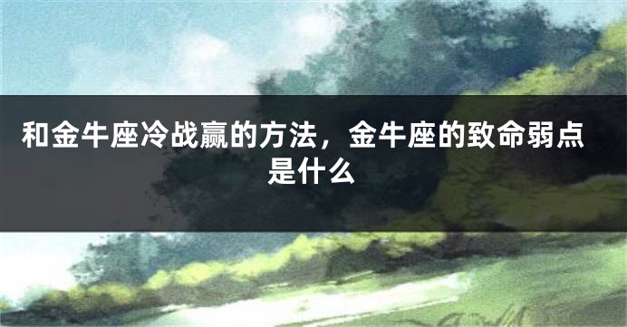 和金牛座冷战赢的方法，金牛座的致命弱点是什么