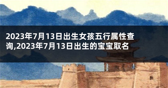 2023年7月13日出生女孩五行属性查询,2023年7月13日出生的宝宝取名