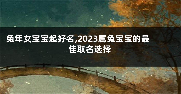 兔年女宝宝起好名,2023属兔宝宝的最佳取名选择