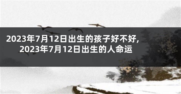 2023年7月12日出生的孩子好不好,2023年7月12日出生的人命运