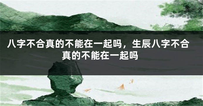 八字不合真的不能在一起吗，生辰八字不合真的不能在一起吗